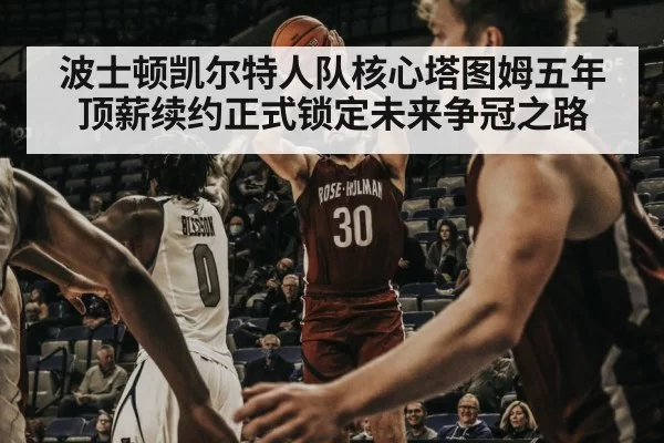 波士顿凯尔特人队核心塔图姆五年顶薪续约正式锁定未来争冠之路