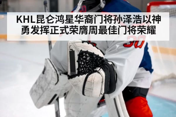 KHL昆仑鸿星华裔门将孙泽浩以神勇发挥正式荣膺周最佳门将荣耀