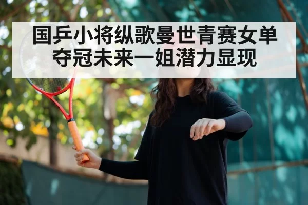 国乒小将纵歌曼世青赛女单夺冠未来一姐潜力显现