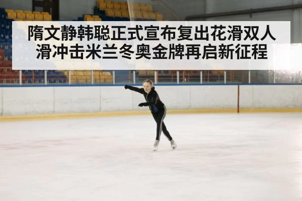 隋文静韩聪正式宣布复出花滑双人滑冲击米兰冬奥金牌再启新征程