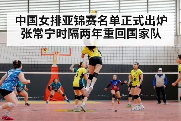 中国女排亚锦赛名单正式出炉张常宁时隔两年重回国家队