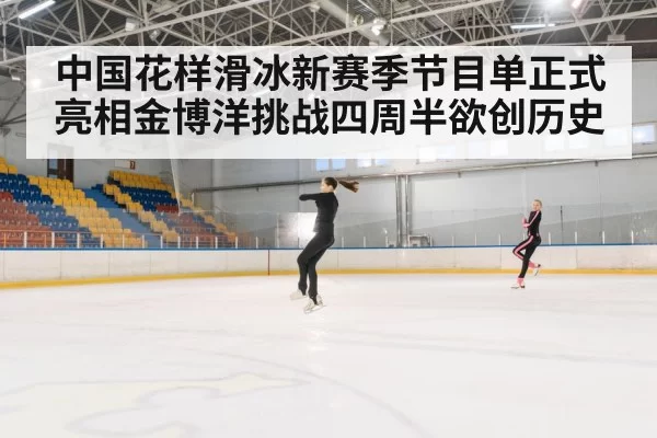 中国花样滑冰新赛季节目单正式亮相金博洋挑战四周半欲创历史