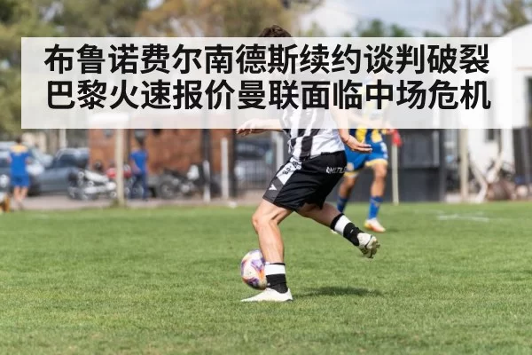布鲁诺费尔南德斯续约谈判破裂巴黎火速报价曼联面临中场危机
