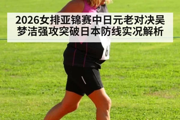 2026女排亚锦赛中日元老对决吴梦洁强攻突破日本防线实况解析