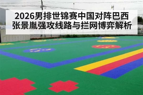 2026男排世锦赛中国对阵巴西 张景胤强攻线路与拦网博弈解析